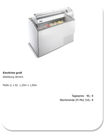 Eisvitrine groß Abbildung ähnlich  Maße (L x B): 1,20m x 1,00m   Tagespreis   90,- € Wochenende (Fr-Mo) 310,- €