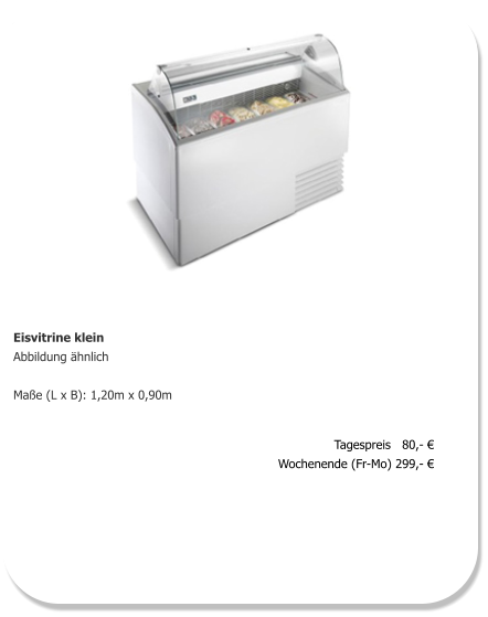 Eisvitrine klein Abbildung ähnlich  Maße (L x B): 1,20m x 0,90m     Tagespreis   80,- € Wochenende (Fr-Mo) 299,- €