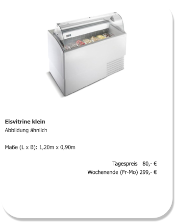 Eisvitrine klein Abbildung ähnlich  Maße (L x B): 1,20m x 0,90m     Tagespreis   80,- € Wochenende (Fr-Mo) 299,- €